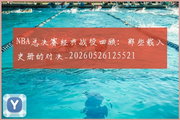 NBA总决赛经典战役回顾:那些载入史册的对决_20260526125521