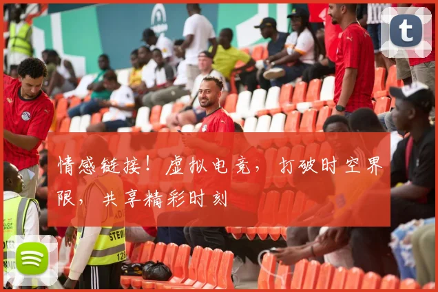 情感链接!虚拟电竞,打破时空界限,共享精彩时刻