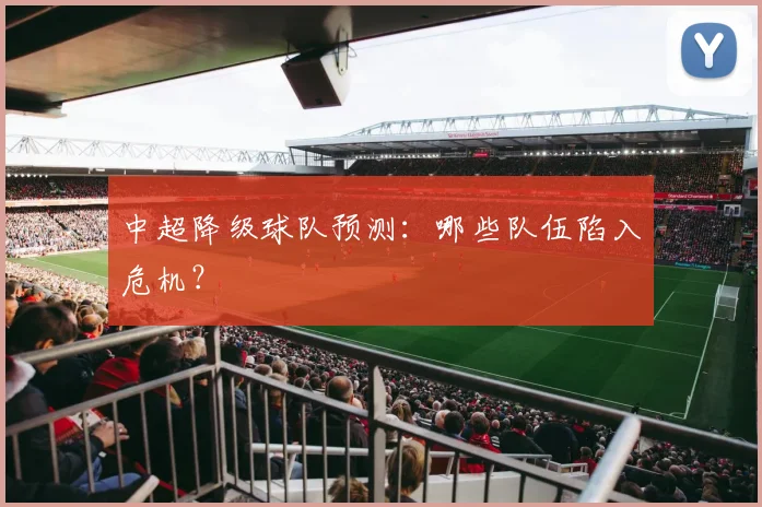 中超降级球队预测:哪些队伍陷入危机?