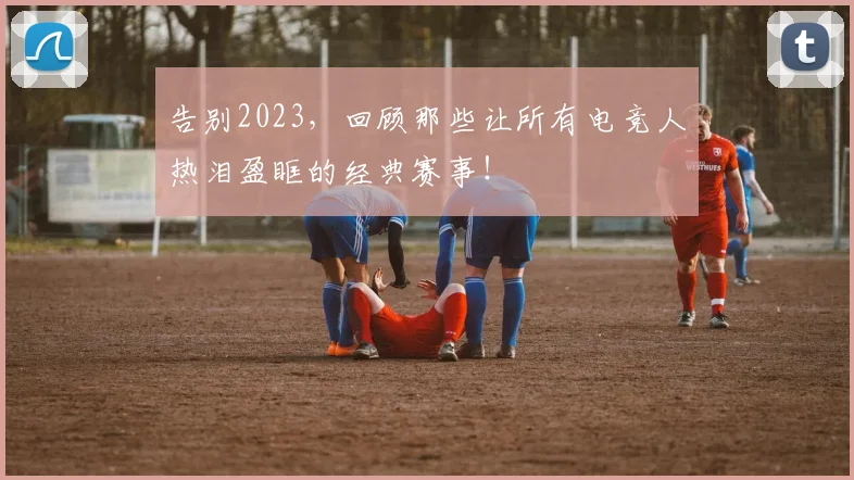 告别2023,回顾那些让所有电竞人热泪盈眶的经典赛事!