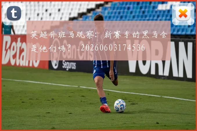 英超升班马观察:新赛季的黑马会是他们吗?_20260603174536