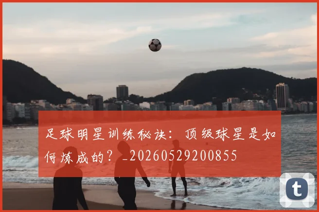 足球明星训练秘诀:顶级球星是如何炼成的?_20260529200855