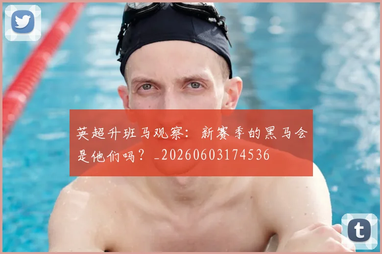 英超升班马观察:新赛季的黑马会是他们吗?_20260603174536