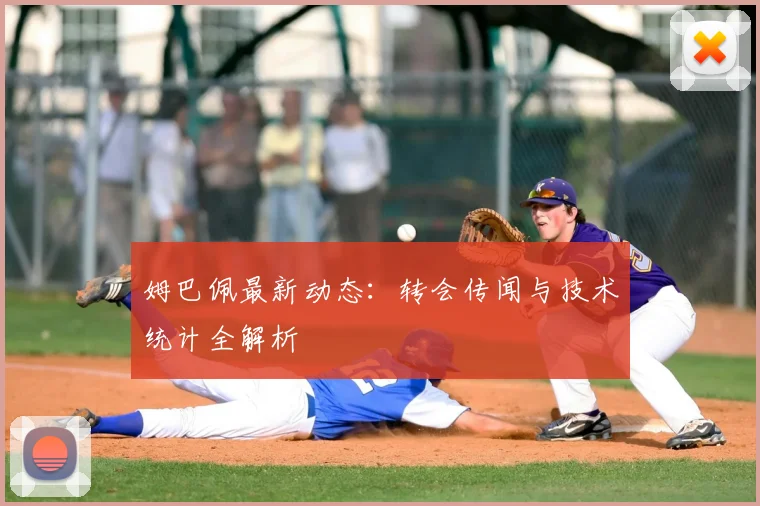 姆巴佩最新动态:转会传闻与技术统计全解析