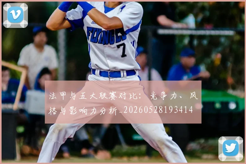法甲与五大联赛对比：竞争力、风格与影响力分析_20260528193414
