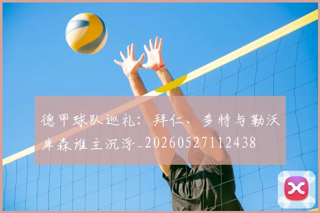 德甲球队巡礼：拜仁、多特与勒沃库森谁主沉浮_20260527112438