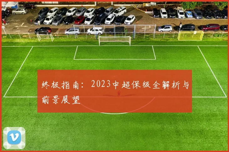 终极指南：2023中超保级全解析与前景展望