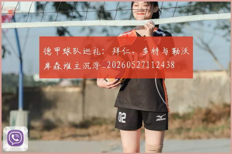 德甲球队巡礼：拜仁、多特与勒沃库森谁主沉浮_20260527112438