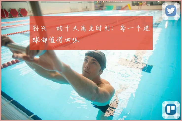 孙兴慜的十大高光时刻:每一个进球都值得回味