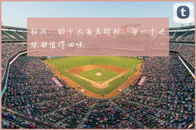 孙兴慜的十大高光时刻：每一个进球都值得回味