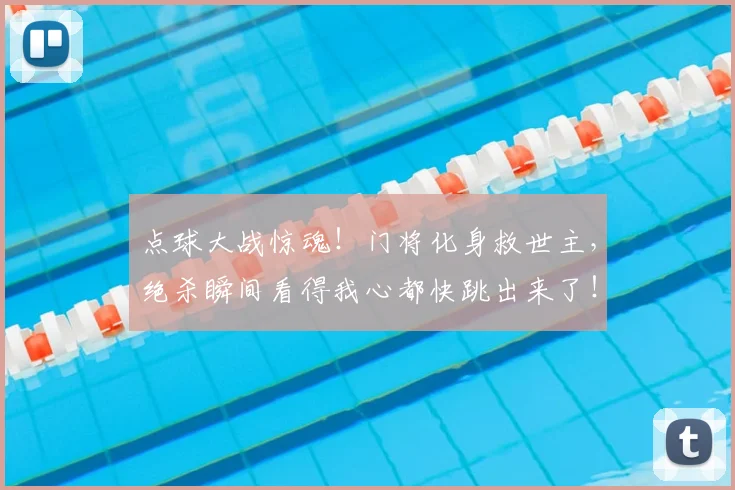 点球大战惊魂!门将化身救世主,绝杀瞬间看得我心都快跳出来了!