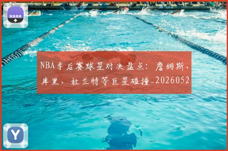 NBA季后赛球星对决盘点：詹姆斯、库里、杜兰特等巨星碰撞_20260526125443