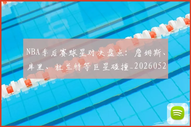 NBA季后赛球星对决盘点:詹姆斯、库里、杜兰特等巨星碰撞_20260526125443