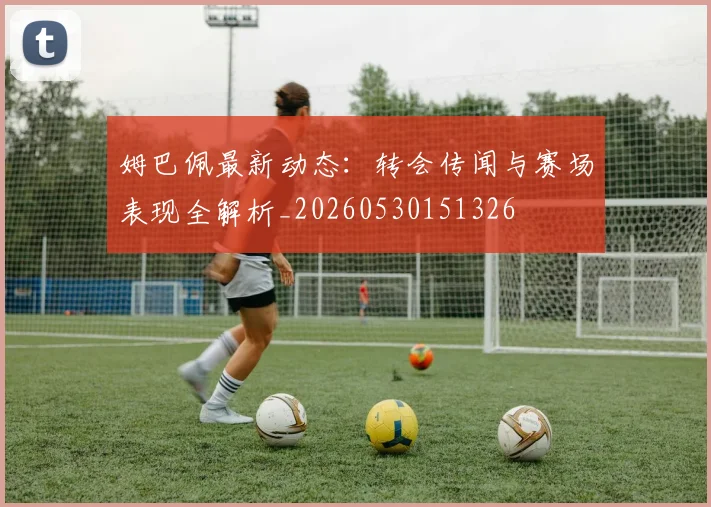 姆巴佩最新动态:转会传闻与赛场表现全解析_20260530151326