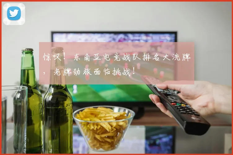 惊叹！东南亚电竞战队排名大洗牌，老牌劲旅面临挑战！