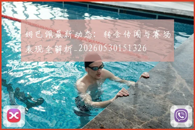 姆巴佩最新动态:转会传闻与赛场表现全解析_20260530151326