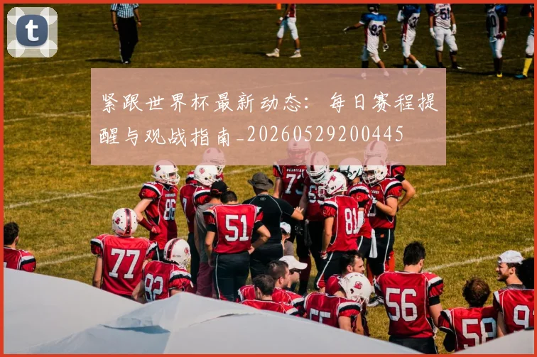 紧跟世界杯最新动态:每日赛程提醒与观战指南_20260529200445