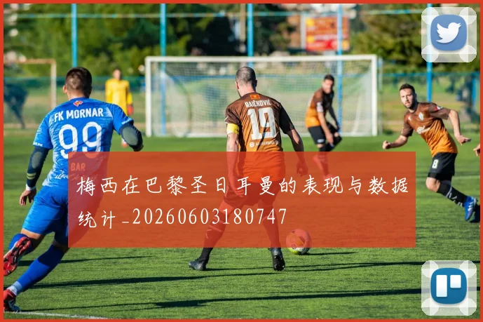 梅西在巴黎圣日耳曼的表现与数据统计_20260603180747