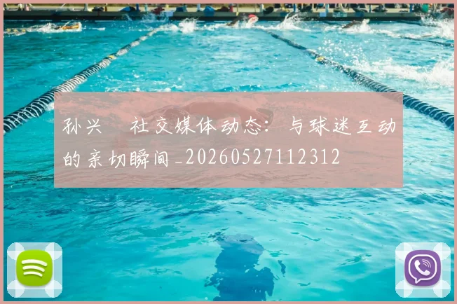 孙兴慜社交媒体动态：与球迷互动的亲切瞬间_20260527112312