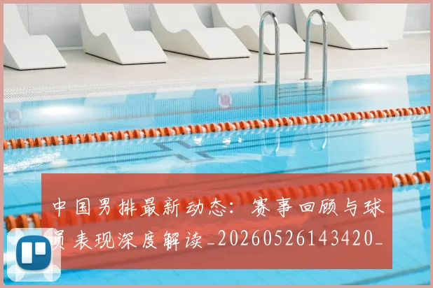 中国男排最新动态:赛事回顾与球员表现深度解读_20260526143420_20260607160647
