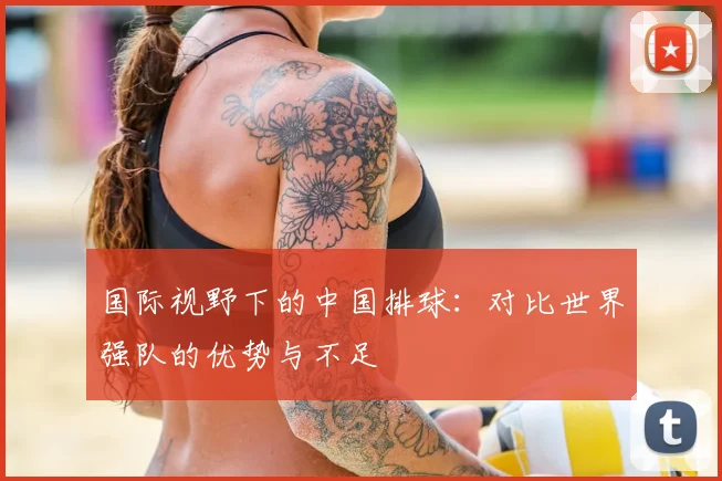 国际视野下的中国排球:对比世界强队的优势与不足